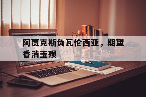 开云下载-包含阿贾克斯负瓦伦西亚，期望香消玉殒的词条