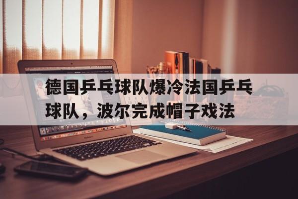 开云体育app-德国乒乓球队爆冷法国乒乓球队，波尔完成帽子戏法的简单介绍